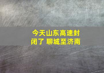 今天山东高速封闭了 聊城至济南